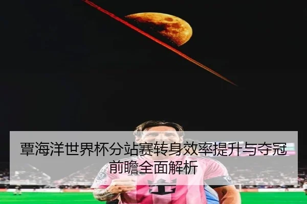 覃海洋世界杯分站赛转身效率提升与夺冠前瞻全面解析