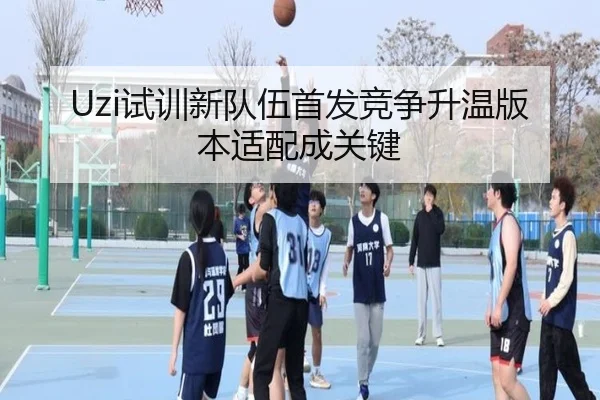Uzi试训新队伍首发竞争升温版本适配成关键